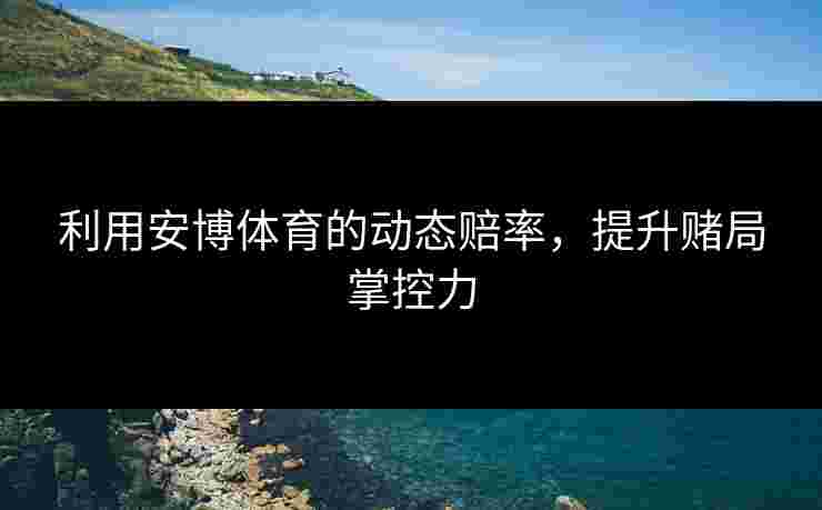 利用安博体育的动态赔率，提升赌局掌控力
