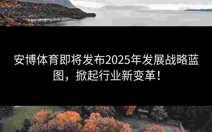 安博体育即将发布2025年发展战略蓝图，掀起行业新变革！