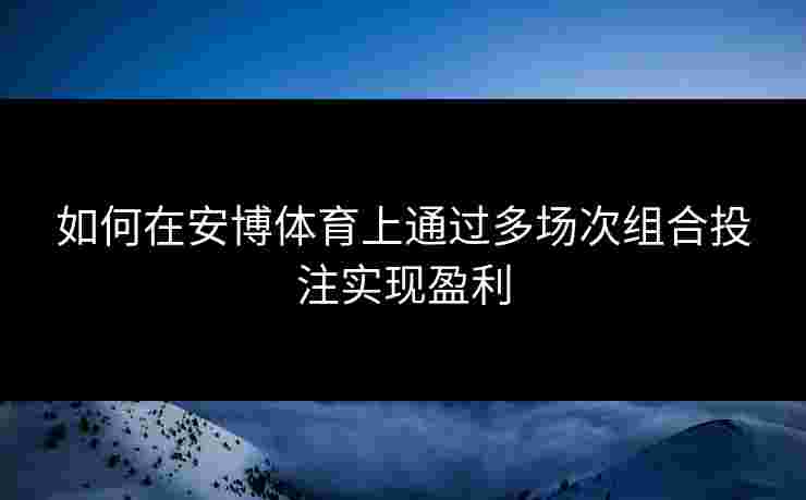 如何在安博体育上通过多场次组合投注实现盈利
