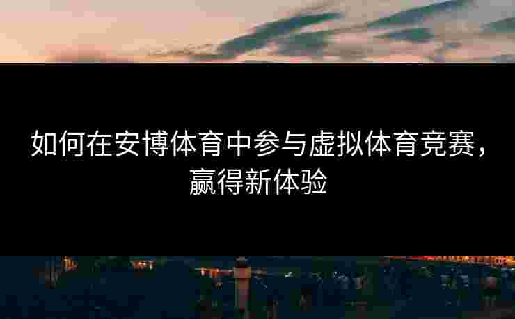 如何在安博体育中参与虚拟体育竞赛，赢得新体验