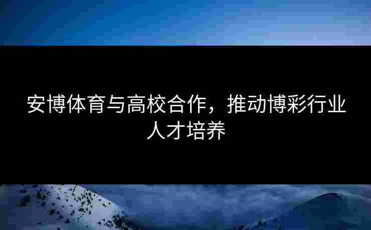 安博体育与高校合作，推动博彩行业人才培养
