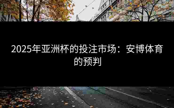 2025年亚洲杯的投注市场：安博体育的预判