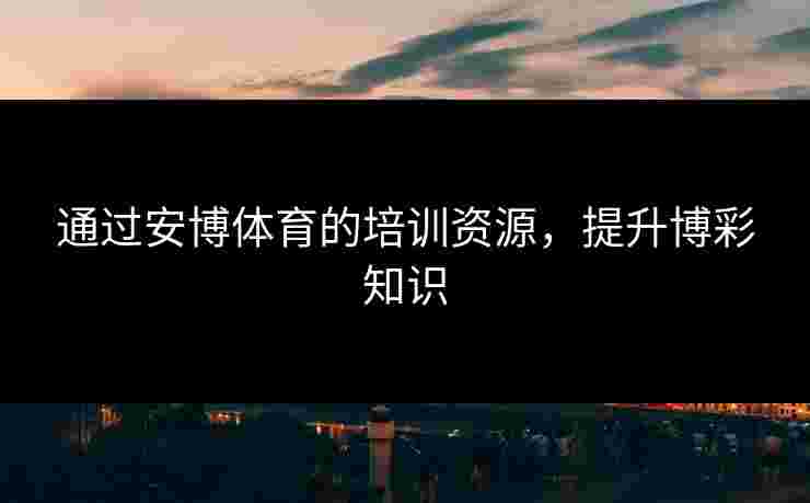 通过安博体育的培训资源，提升博彩知识
