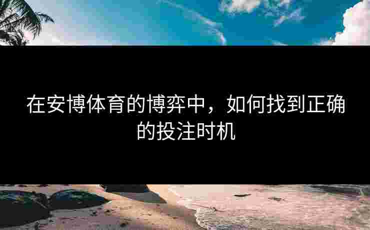 在安博体育的博弈中，如何找到正确的投注时机