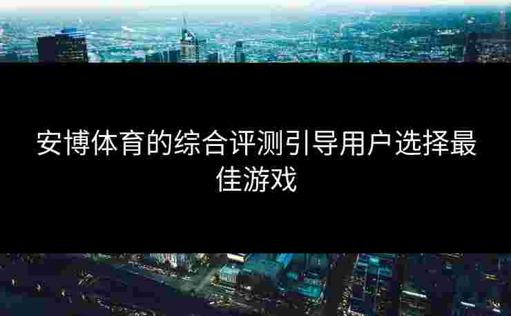 安博体育的综合评测引导用户选择最佳游戏