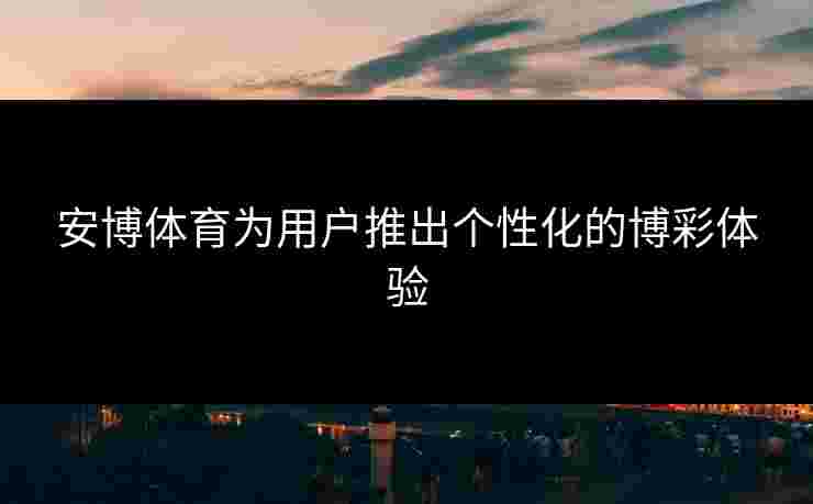 安博体育为用户推出个性化的博彩体验