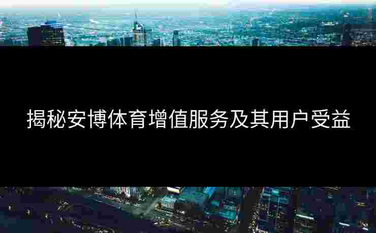 揭秘安博体育增值服务及其用户受益