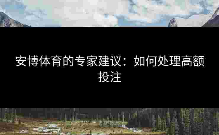安博体育的专家建议：如何处理高额投注