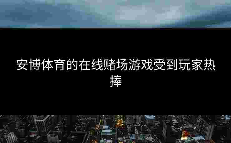 安博体育的在线赌场游戏受到玩家热捧