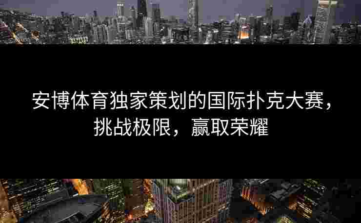 安博体育独家策划的国际扑克大赛，挑战极限，赢取荣耀