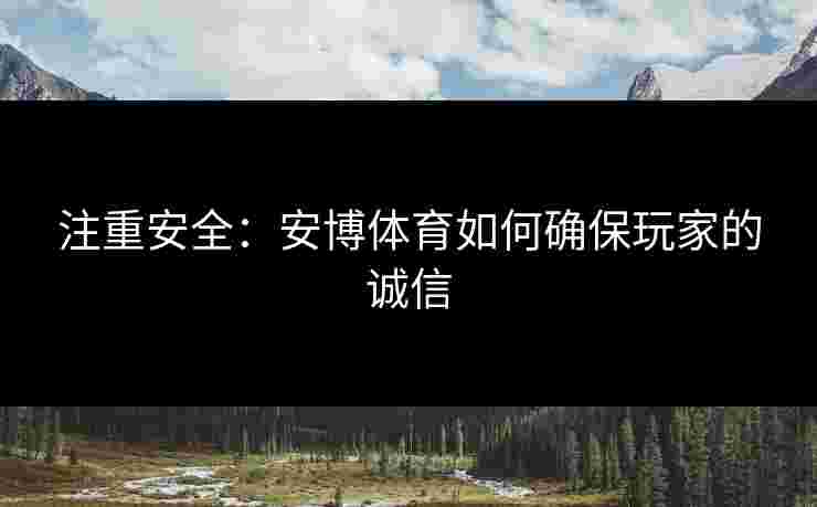 注重安全：安博体育如何确保玩家的诚信