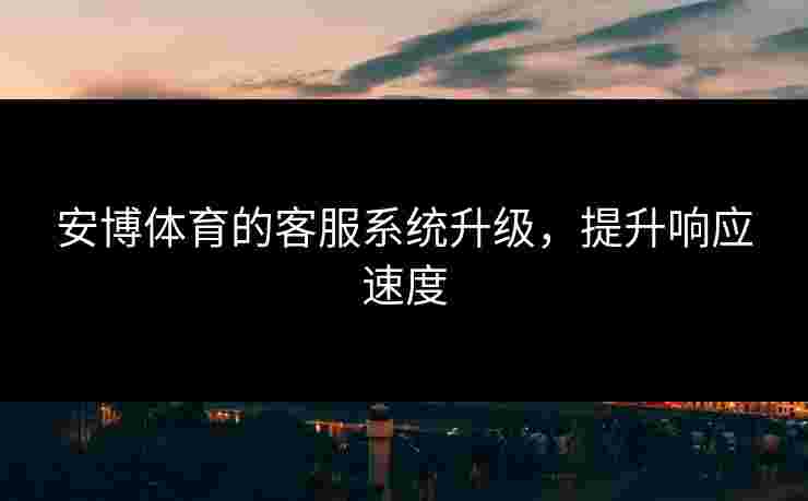 安博体育的客服系统升级，提升响应速度