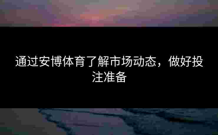 通过安博体育了解市场动态，做好投注准备