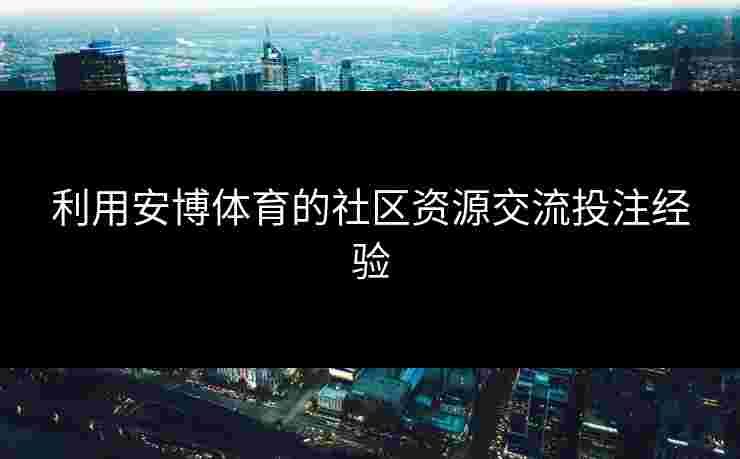 利用安博体育的社区资源交流投注经验