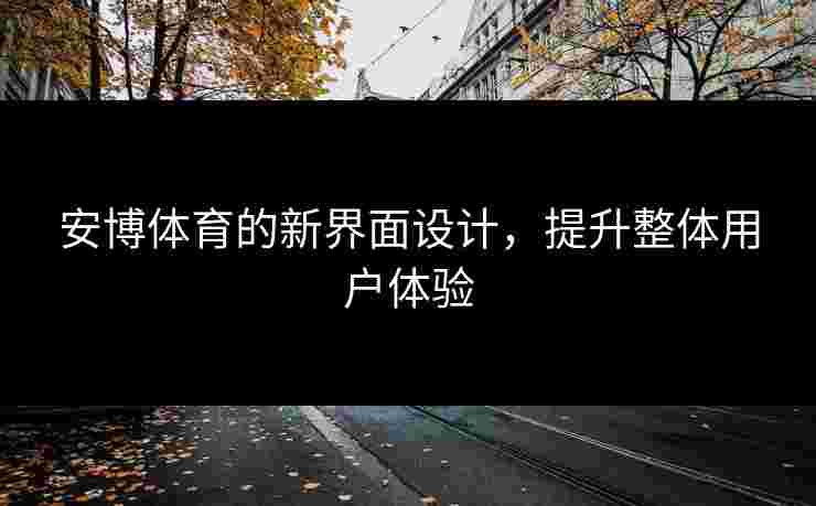 安博体育的新界面设计，提升整体用户体验