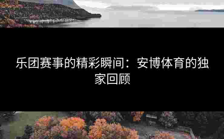 乐团赛事的精彩瞬间：安博体育的独家回顾