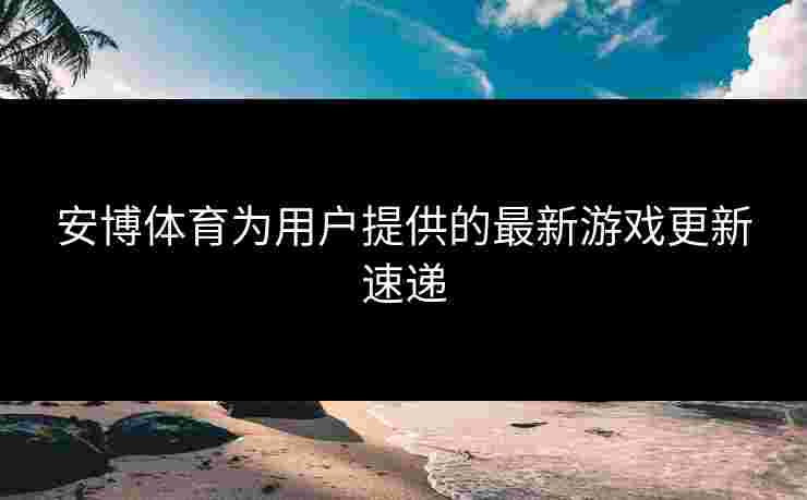 安博体育为用户提供的最新游戏更新速递