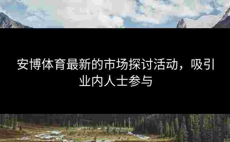 安博体育最新的市场探讨活动，吸引业内人士参与