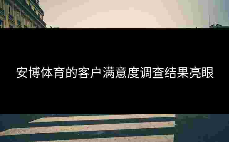 安博体育的客户满意度调查结果亮眼