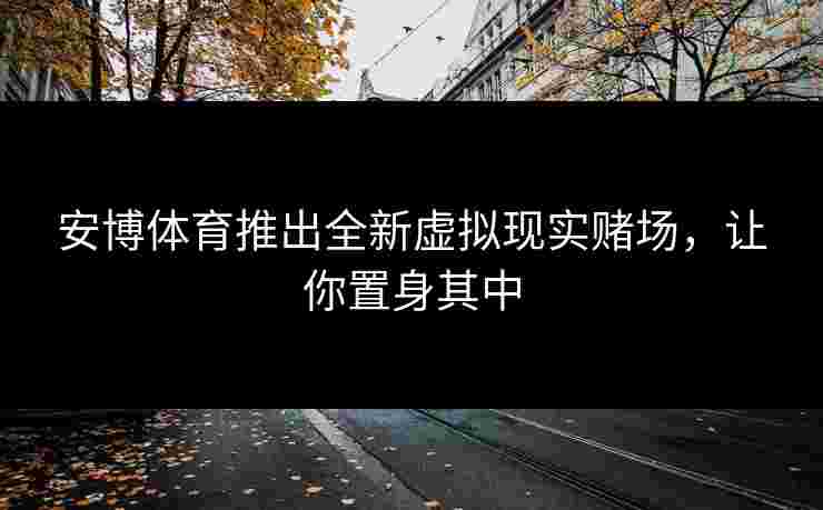 安博体育推出全新虚拟现实赌场，让你置身其中