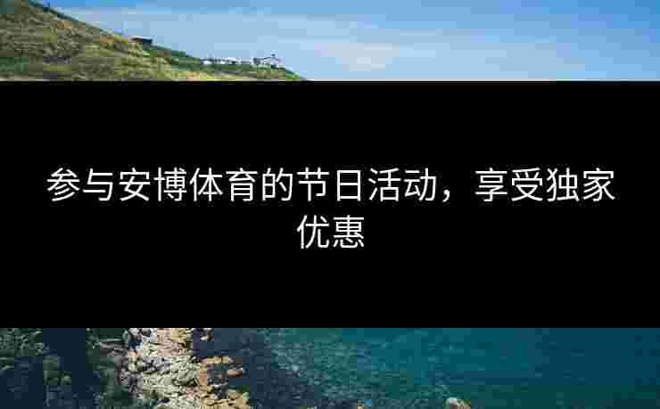 参与安博体育的节日活动，享受独家优惠