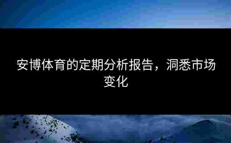 安博体育的定期分析报告，洞悉市场变化