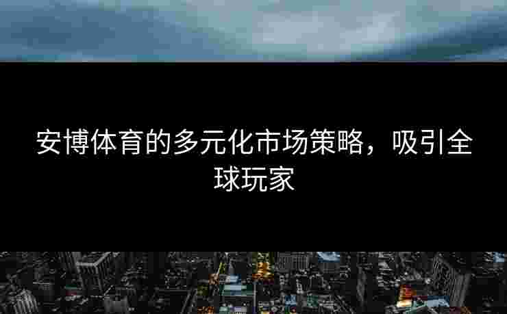 安博体育的多元化市场策略，吸引全球玩家