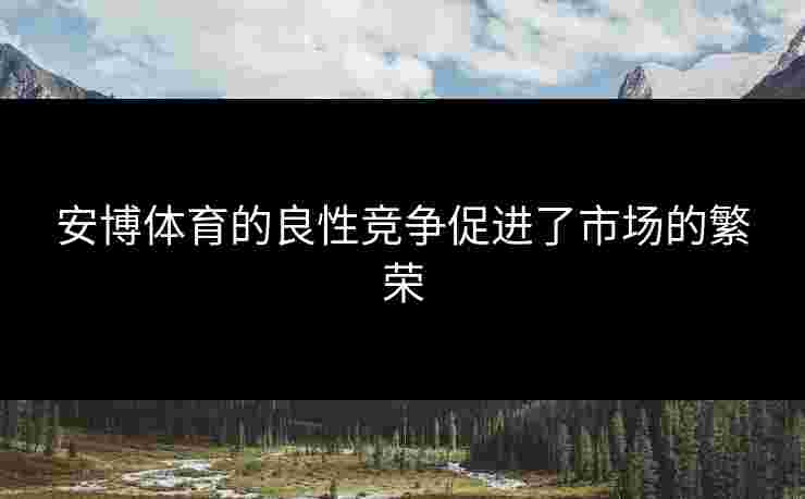 安博体育的良性竞争促进了市场的繁荣