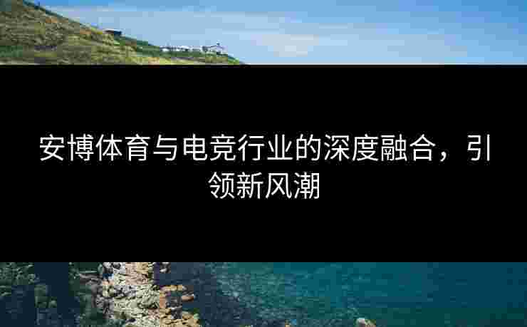 安博体育与电竞行业的深度融合，引领新风潮