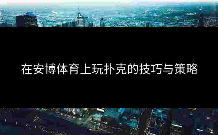 在安博体育上玩扑克的技巧与策略