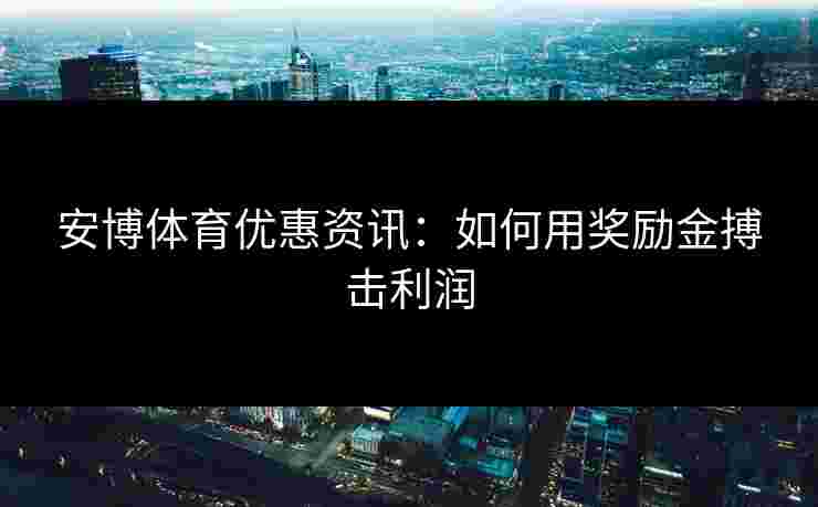 安博体育优惠资讯：如何用奖励金搏击利润