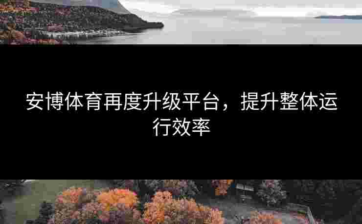 安博体育再度升级平台，提升整体运行效率