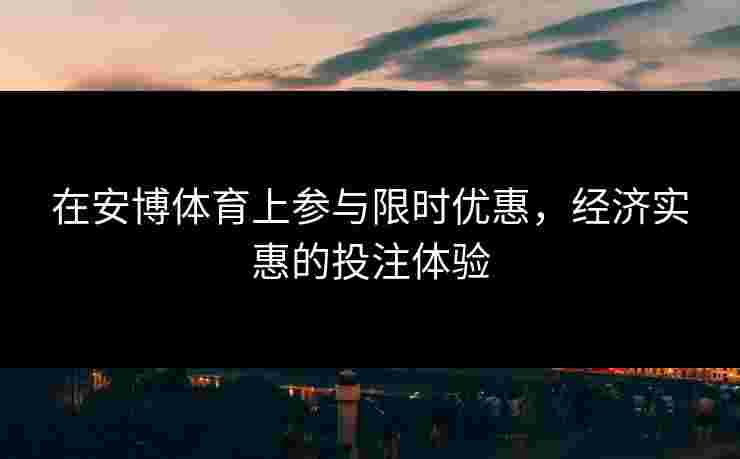 在安博体育上参与限时优惠，经济实惠的投注体验