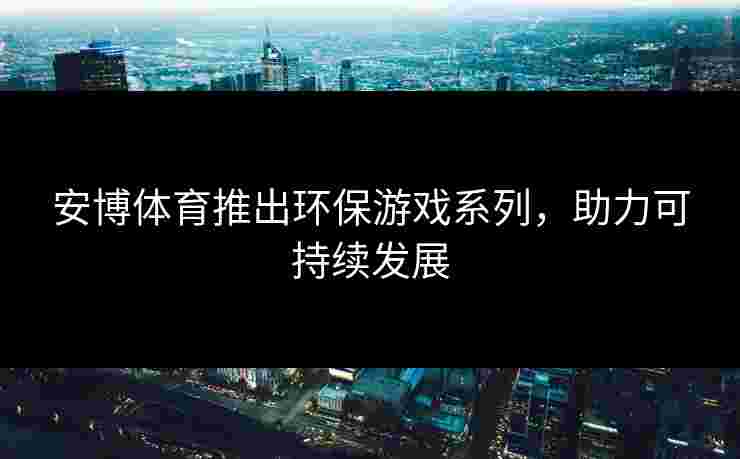 安博体育推出环保游戏系列，助力可持续发展