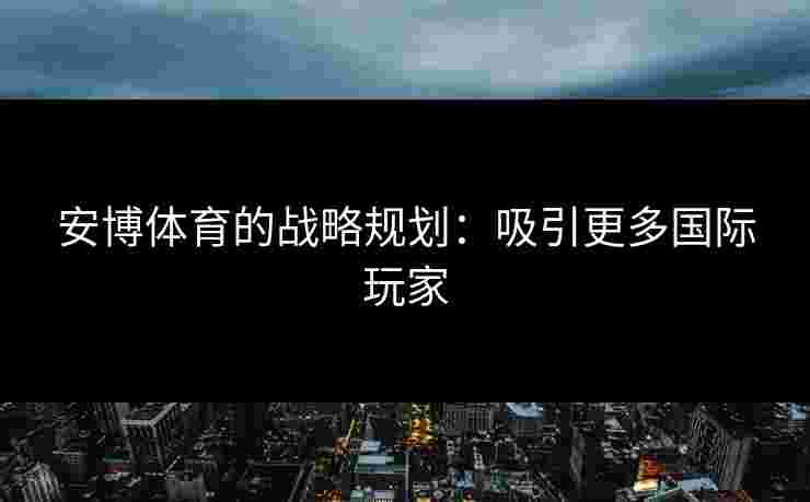 安博体育的战略规划：吸引更多国际玩家