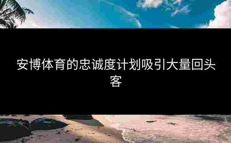 安博体育的忠诚度计划吸引大量回头客