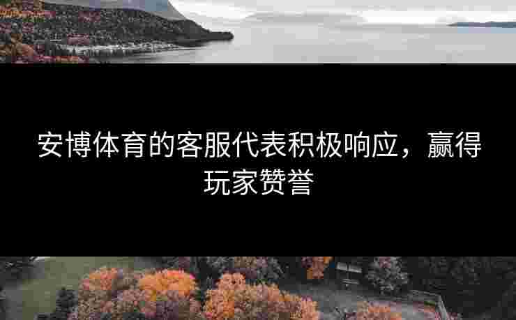 安博体育的客服代表积极响应，赢得玩家赞誉