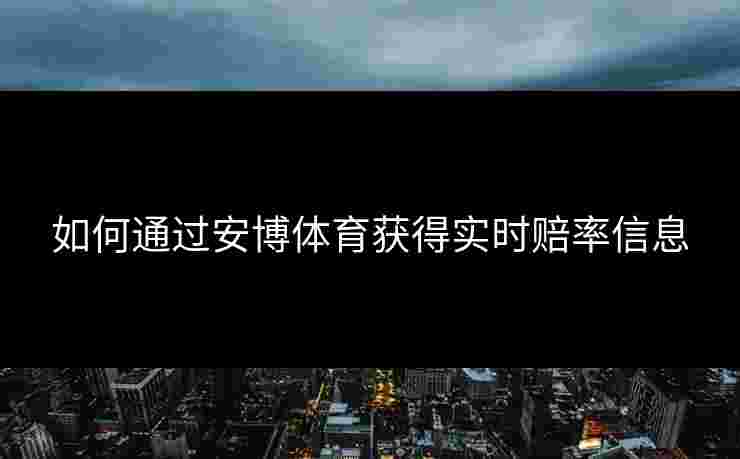 如何通过安博体育获得实时赔率信息