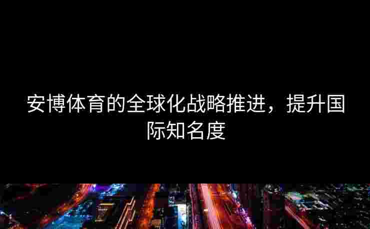 安博体育的全球化战略推进，提升国际知名度