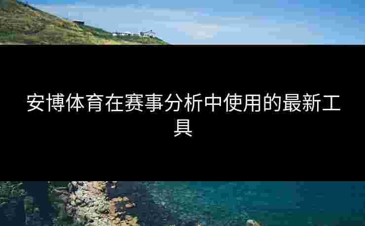 安博体育在赛事分析中使用的最新工具