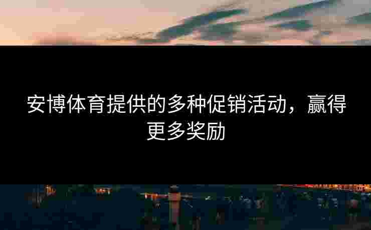 安博体育提供的多种促销活动，赢得更多奖励
